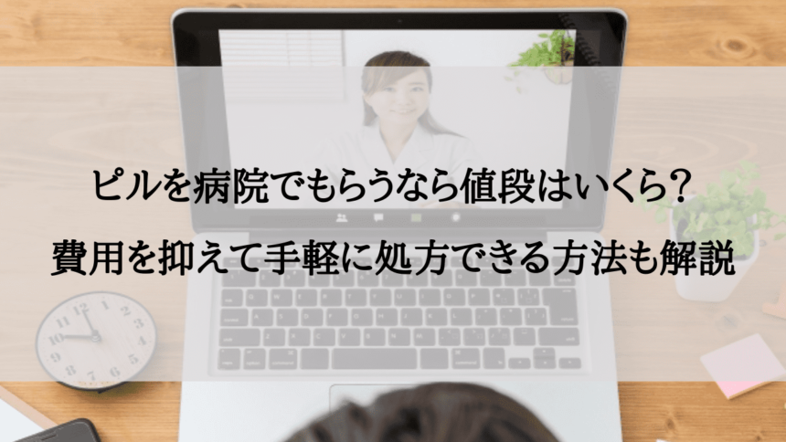 ピルを病院でもらうなら値段はいくら？費用を抑えて手軽に処方できる方法も解説