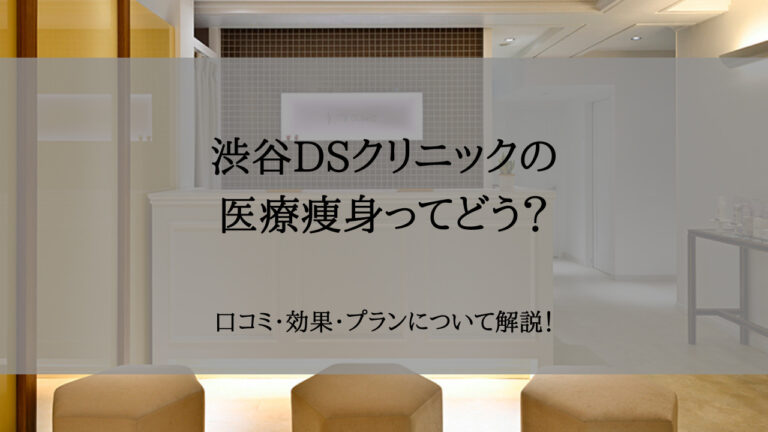 【リライト下書き】渋谷DSクリニックの医療痩身ってどう？口コミ・効果・プランについて解説！