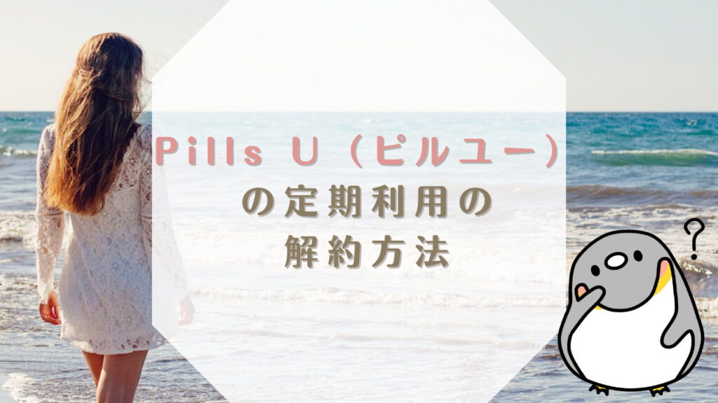 Pills U（ピルユー）の定期利用の解約方法